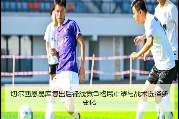 切尔西恩昆库复出后锋线竞争格局重塑与战术选择新变化