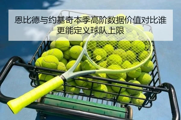 恩比德与约基奇本季高阶数据价值对比谁更能定义球队上限